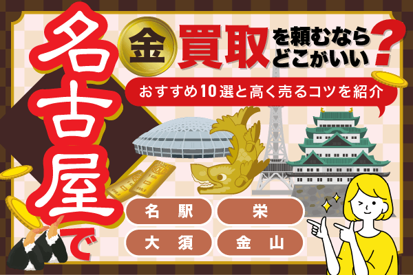 名古屋で金買取を頼むならどこがいい？　おすすめ業者10選と高く売るためのコツを紹介